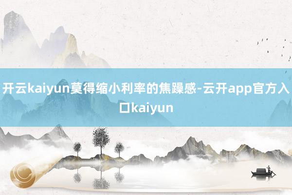 开云kaiyun莫得缩小利率的焦躁感-云开app官方入口ka