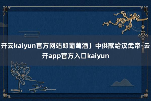 开云kaiyun官方网站即葡萄酒）中供献给汉武帝-云开app