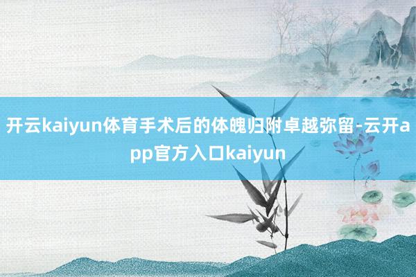 开云kaiyun体育手术后的体魄归附卓越弥留-云开app官方