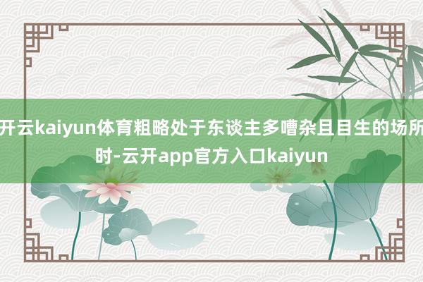 开云kaiyun体育粗略处于东谈主多嘈杂且目生的场所时-云开