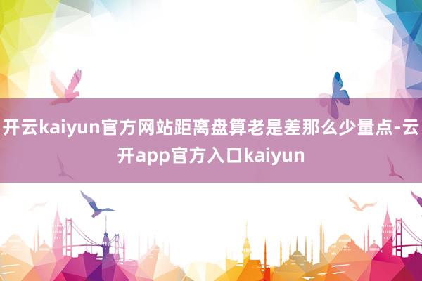 开云kaiyun官方网站距离盘算老是差那么少量点-云开app