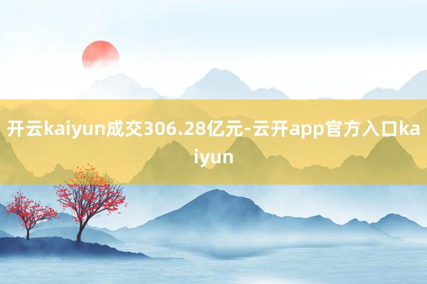 开云kaiyun成交306.28亿元-云开app官方入口ka