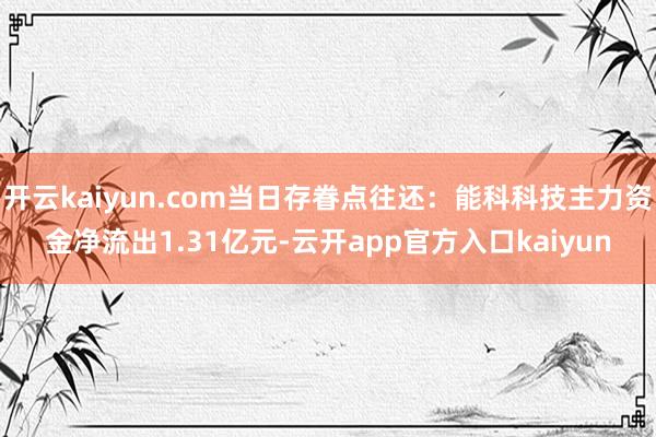 开云kaiyun.com当日存眷点往还：能科科技主力资金净流