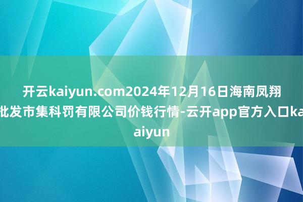 开云kaiyun.com2024年12月16日海南凤翔蔬菜批