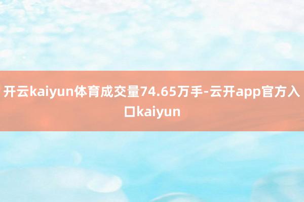 开云kaiyun体育成交量74.65万手-云开app官方入口