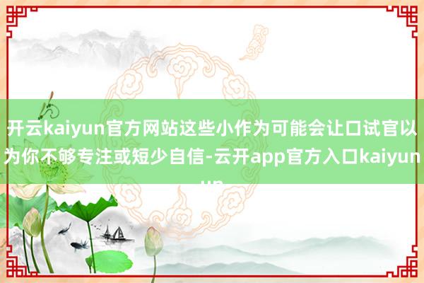 开云kaiyun官方网站这些小作为可能会让口试官以为你不够专