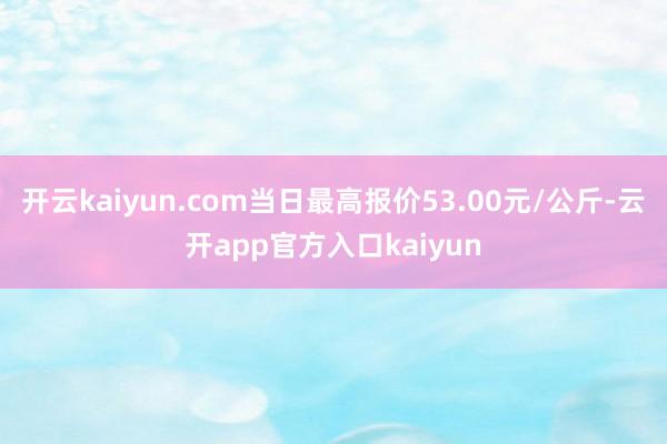 开云kaiyun.com当日最高报价53.00元/公斤-云开
