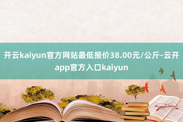 开云kaiyun官方网站最低报价38.00元/公斤-云开ap