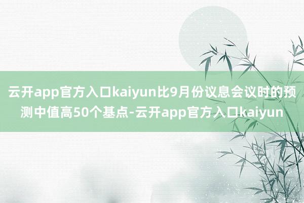 云开app官方入口kaiyun比9月份议息会议时的预测中值高