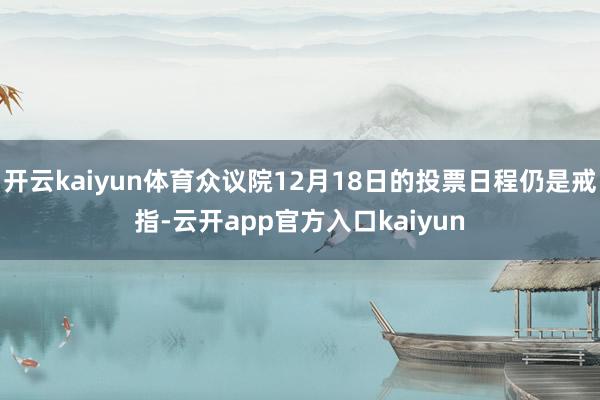 开云kaiyun体育众议院12月18日的投票日程仍是戒指-云
