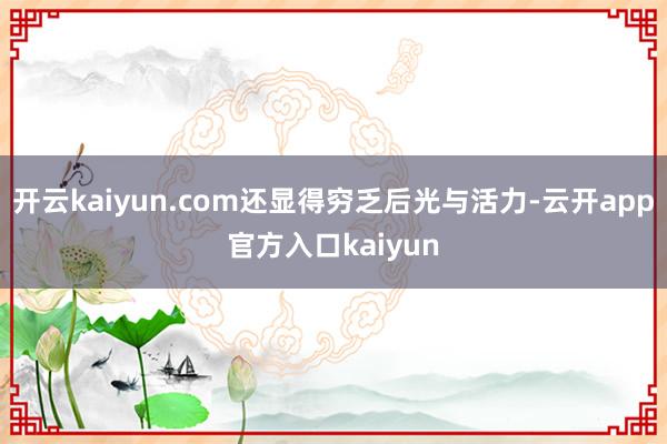 开云kaiyun.com还显得穷乏后光与活力-云开app官方