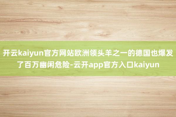开云kaiyun官方网站欧洲领头羊之一的德国也爆发了百万幽闲