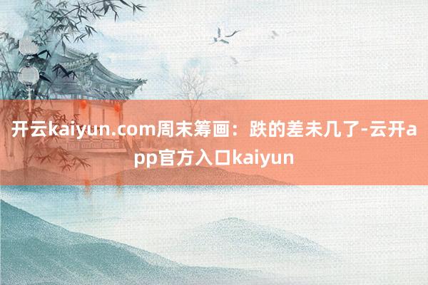 开云kaiyun.com周末筹画：跌的差未几了-云开app官