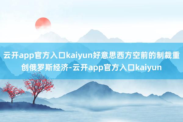 云开app官方入口kaiyun好意思西方空前的制裁重创俄罗斯经济-云开app官方入口kaiyun