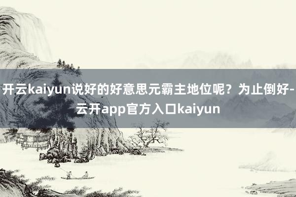 开云kaiyun说好的好意思元霸主地位呢?为止倒好-云开app官方入口kaiyun
