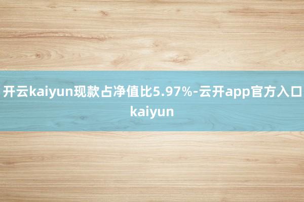 开云kaiyun现款占净值比5.97%-云开app官方入口k