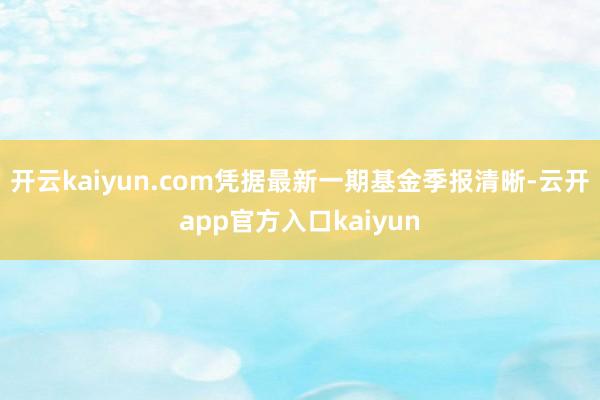 开云kaiyun.com凭据最新一期基金季报清晰-云开app