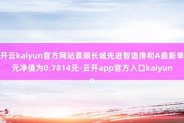 开云kaiyun官方网站景顺长城先进智造搀和A最新单元净值为