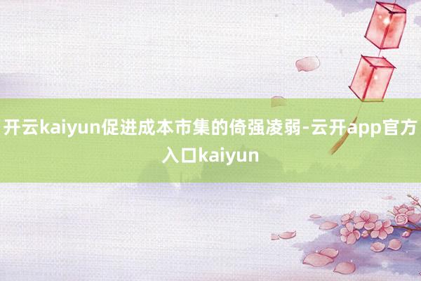 开云kaiyun促进成本市集的倚强凌弱-云开app官方入口kaiyun