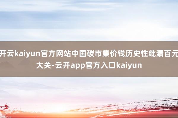 开云kaiyun官方网站中国碳市集价钱历史性纰漏百元大关-云