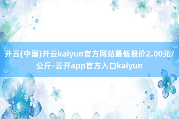 开云(中国)开云kaiyun官方网站最低报价2.00元/公斤-云开app官方入口kaiyun