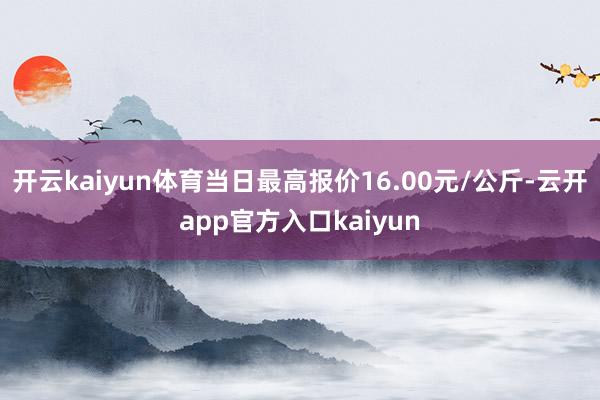 开云kaiyun体育当日最高报价16.00元/公斤-云开app官方入口kaiyun