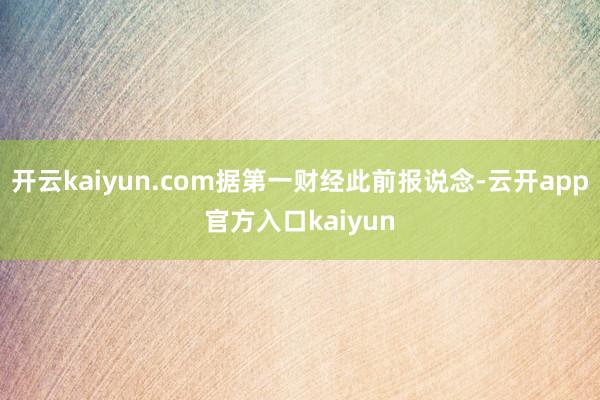开云kaiyun.com据第一财经此前报说念-云开app官方