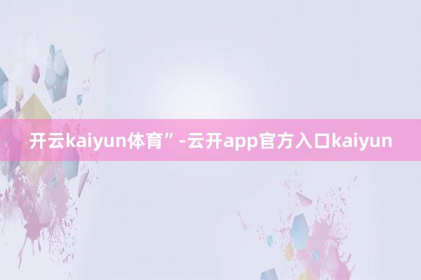 开云kaiyun体育”-云开app官方入口kaiyun