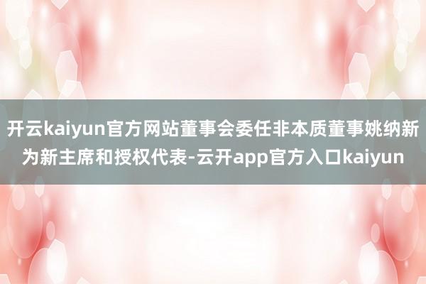 开云kaiyun官方网站董事会委任非本质董事姚纳新为新主席和