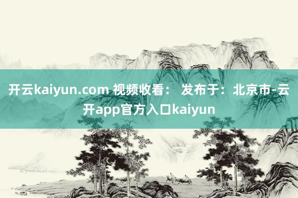 开云kaiyun.com 视频收看： 发布于：北京市-云开a