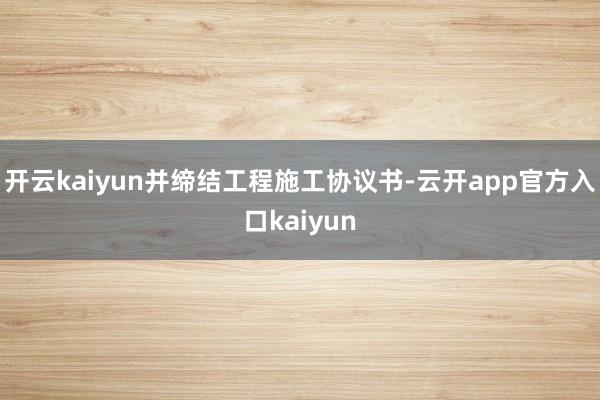 开云kaiyun并缔结工程施工协议书-云开app官方入口ka