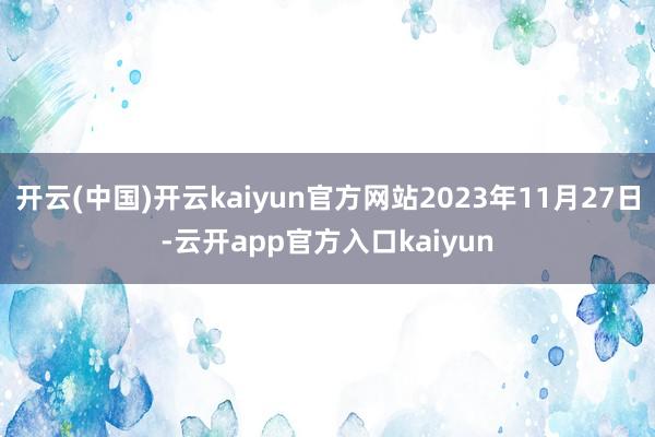 开云(中国)开云kaiyun官方网站2023年11月27日-
