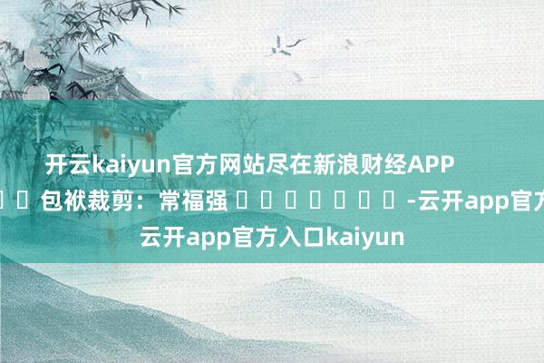 开云kaiyun官方网站尽在新浪财经APP         