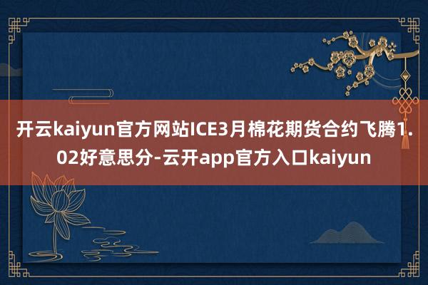 开云kaiyun官方网站　　ICE3月棉花期货合约飞腾1.0