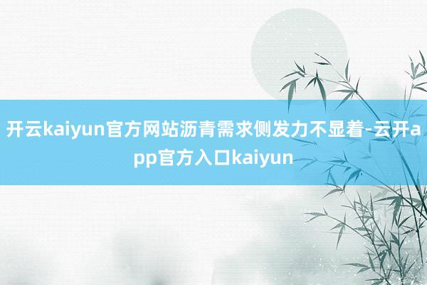 开云kaiyun官方网站沥青需求侧发力不显着-云开app官方