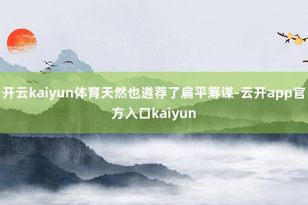 开云kaiyun体育天然也遴荐了扁平筹谋-云开app官方入口