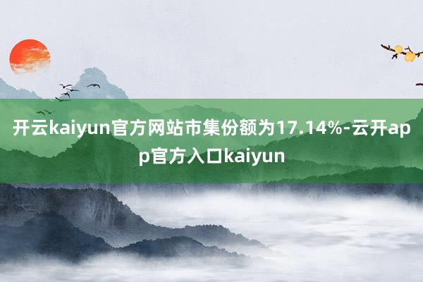 开云kaiyun官方网站市集份额为17.14%-云开app官