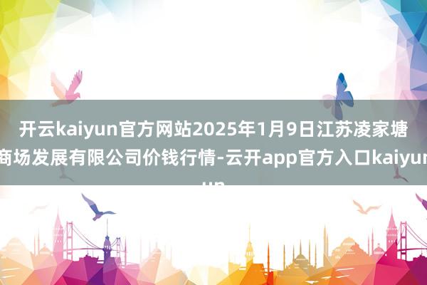 开云kaiyun官方网站2025年1月9日江苏凌家塘商场发展