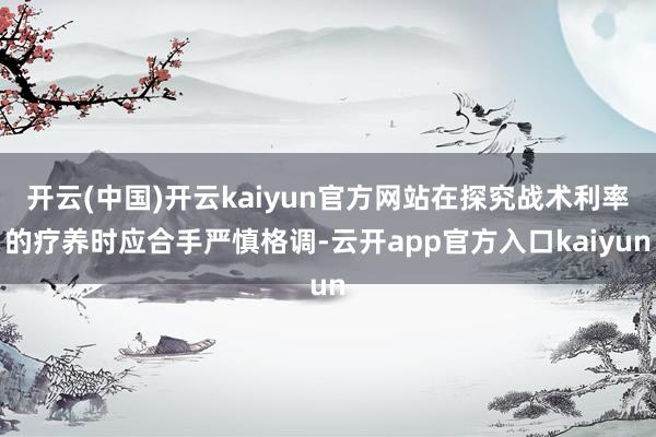 开云(中国)开云kaiyun官方网站在探究战术利率的疗养时应