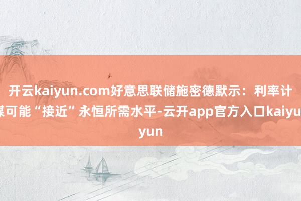 开云kaiyun.com好意思联储施密德默示：利率计谋可能“