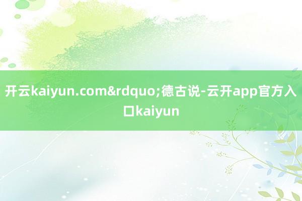 开云kaiyun.com&rdquo;德古说-云开a