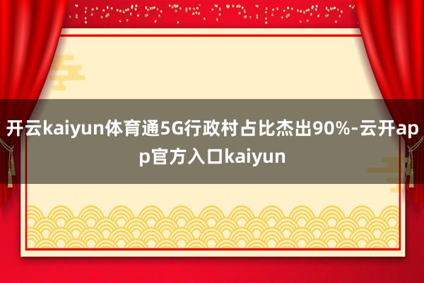 开云kaiyun体育通5G行政村占比杰出90%-云开app官