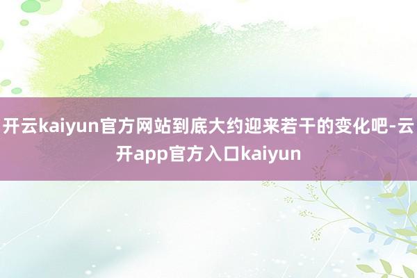 开云kaiyun官方网站到底大约迎来若干的变化吧-云开app