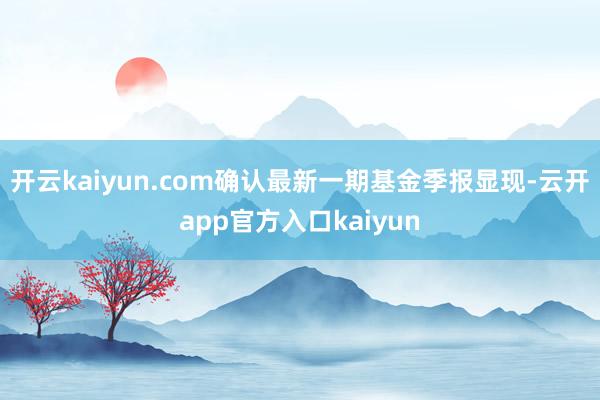 开云kaiyun.com确认最新一期基金季报显现-云开app官方入口kaiyun