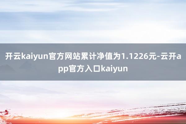 开云kaiyun官方网站累计净值为1.1226元-云开app官方入口kaiyun
