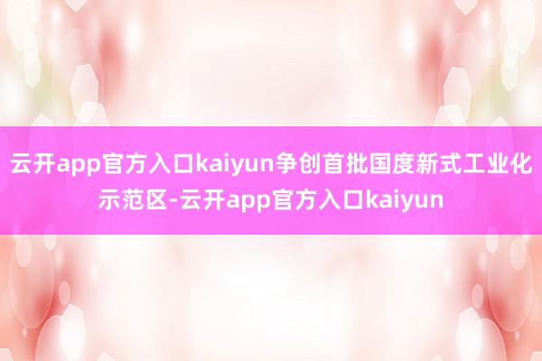 云开app官方入口kaiyun争创首批国度新式工业化示范区-