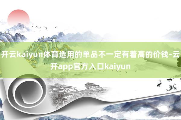 开云kaiyun体育选用的单品不一定有着高的价钱-云开app