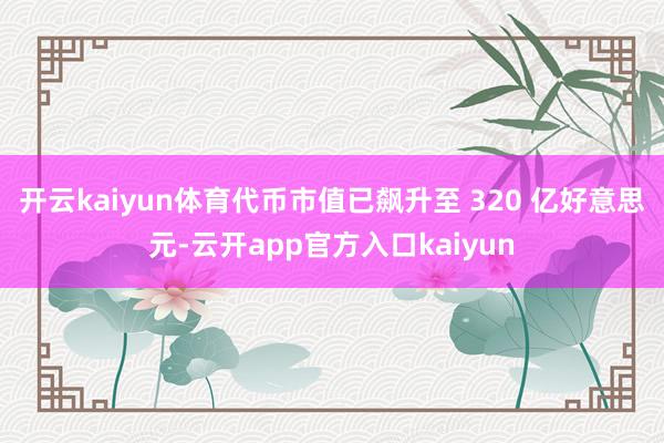 开云kaiyun体育代币市值已飙升至 320 亿好意思元-云