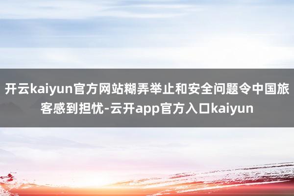 开云kaiyun官方网站糊弄举止和安全问题令中国旅客感到担忧