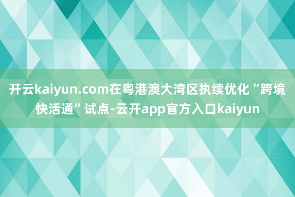 开云kaiyun.com在粤港澳大湾区执续优化“跨境快活通”试点-云开app官方入口kaiyun